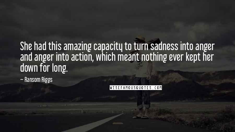 Ransom Riggs Quotes: She had this amazing capacity to turn sadness into anger and anger into action, which meant nothing ever kept her down for long.