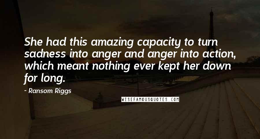 Ransom Riggs Quotes: She had this amazing capacity to turn sadness into anger and anger into action, which meant nothing ever kept her down for long.