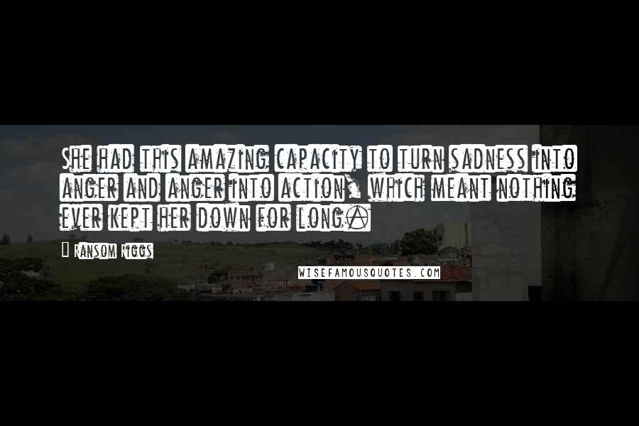 Ransom Riggs Quotes: She had this amazing capacity to turn sadness into anger and anger into action, which meant nothing ever kept her down for long.