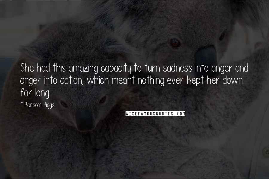 Ransom Riggs Quotes: She had this amazing capacity to turn sadness into anger and anger into action, which meant nothing ever kept her down for long.