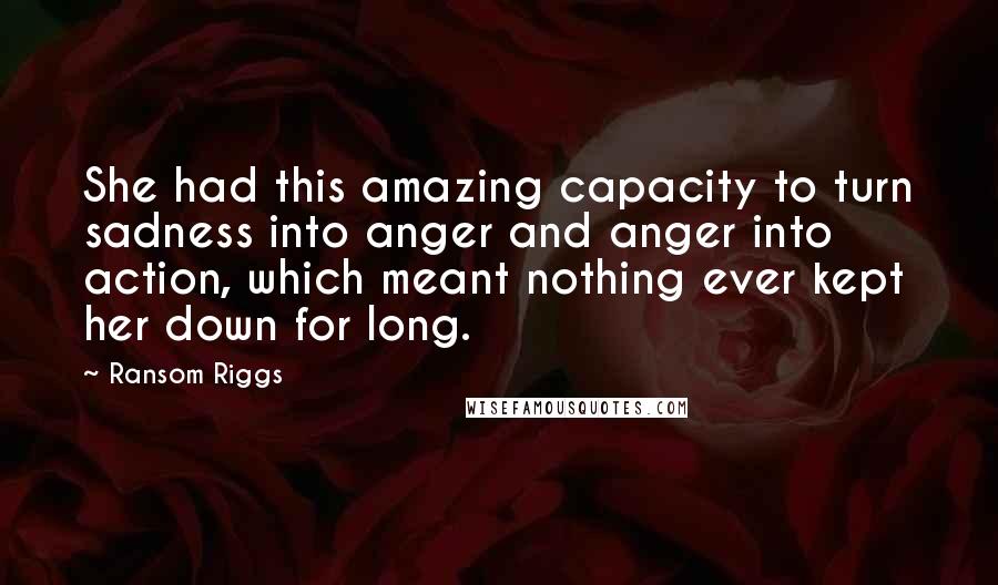 Ransom Riggs Quotes: She had this amazing capacity to turn sadness into anger and anger into action, which meant nothing ever kept her down for long.