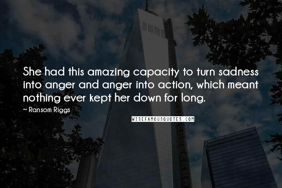 Ransom Riggs Quotes: She had this amazing capacity to turn sadness into anger and anger into action, which meant nothing ever kept her down for long.