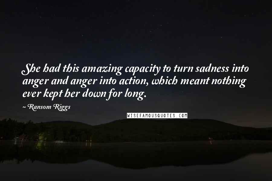 Ransom Riggs Quotes: She had this amazing capacity to turn sadness into anger and anger into action, which meant nothing ever kept her down for long.