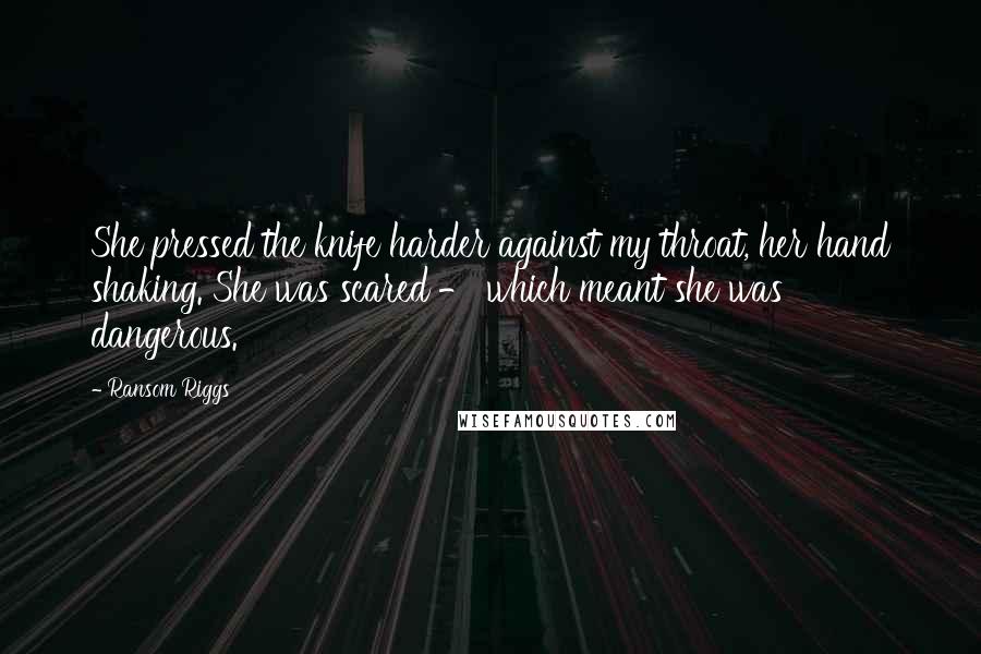 Ransom Riggs Quotes: She pressed the knife harder against my throat, her hand shaking. She was scared - which meant she was dangerous.