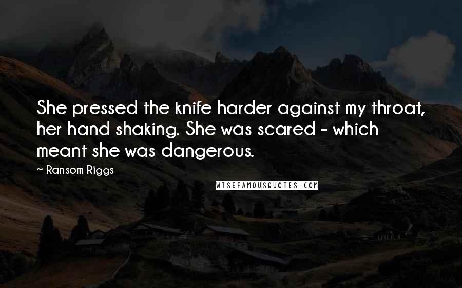 Ransom Riggs Quotes: She pressed the knife harder against my throat, her hand shaking. She was scared - which meant she was dangerous.