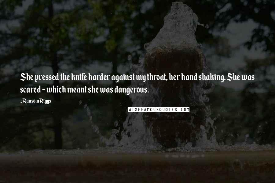 Ransom Riggs Quotes: She pressed the knife harder against my throat, her hand shaking. She was scared - which meant she was dangerous.