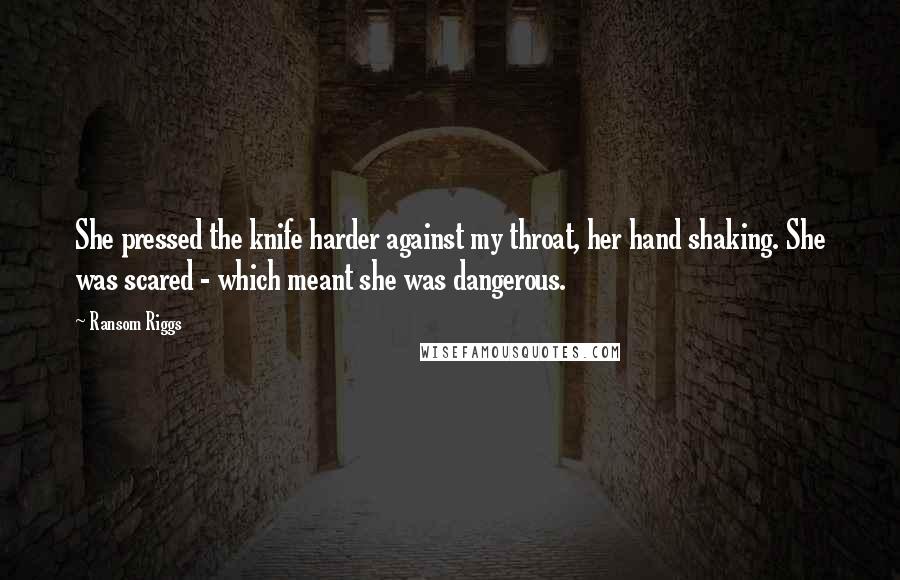 Ransom Riggs Quotes: She pressed the knife harder against my throat, her hand shaking. She was scared - which meant she was dangerous.
