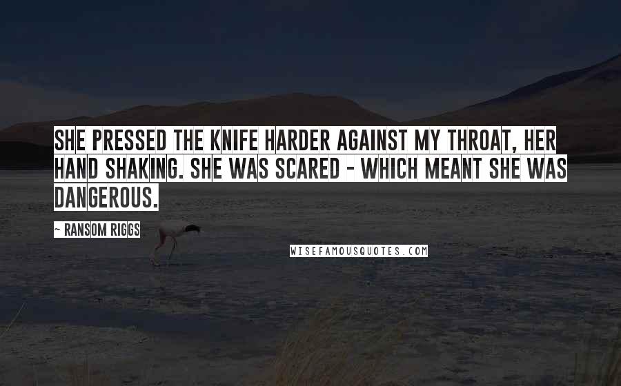Ransom Riggs Quotes: She pressed the knife harder against my throat, her hand shaking. She was scared - which meant she was dangerous.