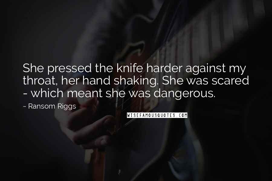 Ransom Riggs Quotes: She pressed the knife harder against my throat, her hand shaking. She was scared - which meant she was dangerous.