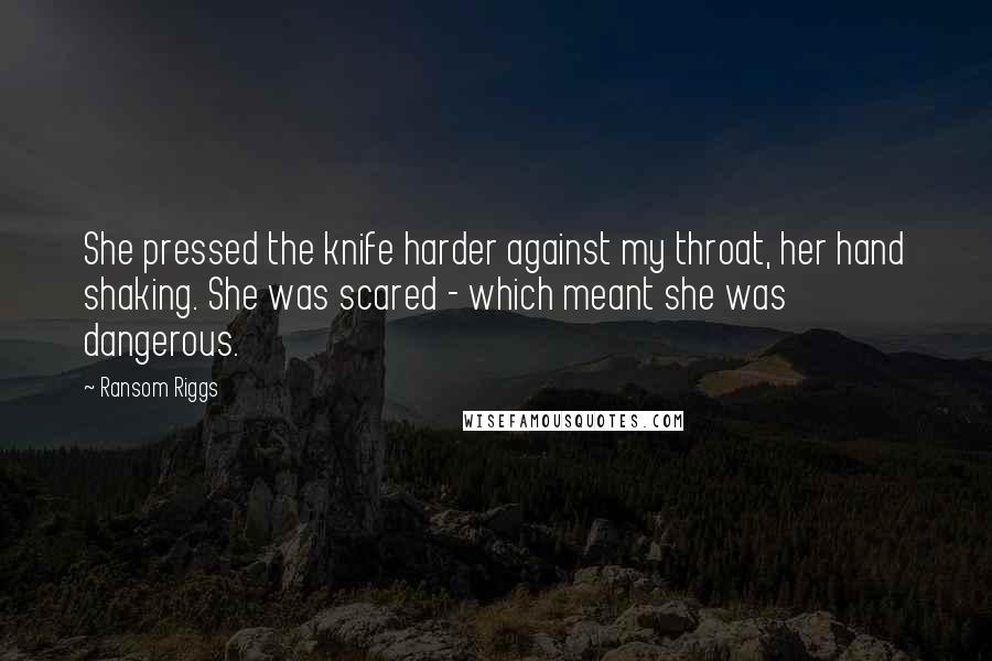 Ransom Riggs Quotes: She pressed the knife harder against my throat, her hand shaking. She was scared - which meant she was dangerous.