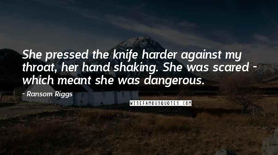 Ransom Riggs Quotes: She pressed the knife harder against my throat, her hand shaking. She was scared - which meant she was dangerous.