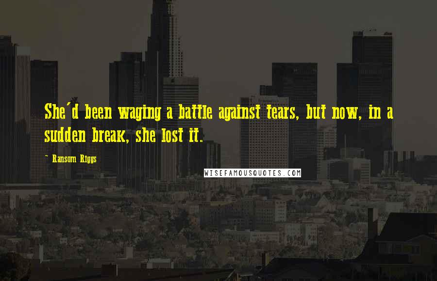 Ransom Riggs Quotes: She'd been waging a battle against tears, but now, in a sudden break, she lost it.