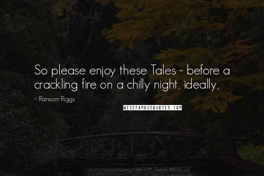 Ransom Riggs Quotes: So please enjoy these Tales - before a crackling fire on a chilly night, ideally,