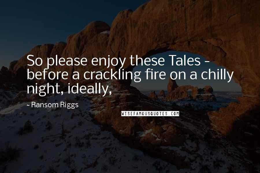 Ransom Riggs Quotes: So please enjoy these Tales - before a crackling fire on a chilly night, ideally,