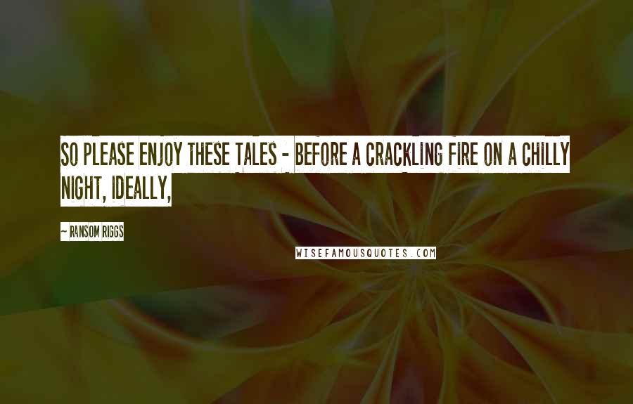 Ransom Riggs Quotes: So please enjoy these Tales - before a crackling fire on a chilly night, ideally,