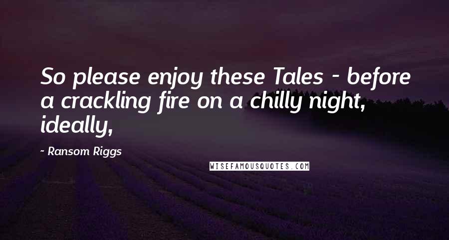 Ransom Riggs Quotes: So please enjoy these Tales - before a crackling fire on a chilly night, ideally,