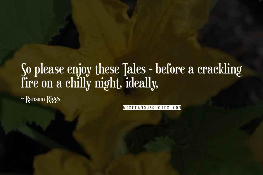 Ransom Riggs Quotes: So please enjoy these Tales - before a crackling fire on a chilly night, ideally,