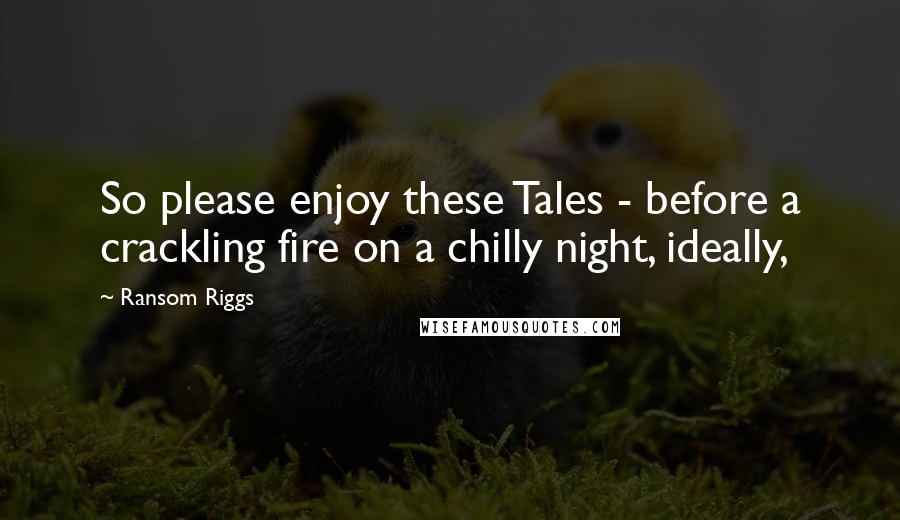 Ransom Riggs Quotes: So please enjoy these Tales - before a crackling fire on a chilly night, ideally,