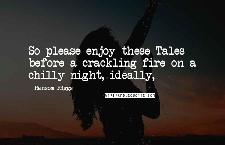 Ransom Riggs Quotes: So please enjoy these Tales - before a crackling fire on a chilly night, ideally,