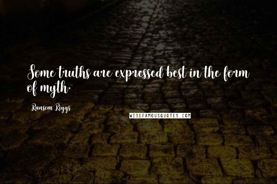 Ransom Riggs Quotes: Some truths are expressed best in the form of myth.