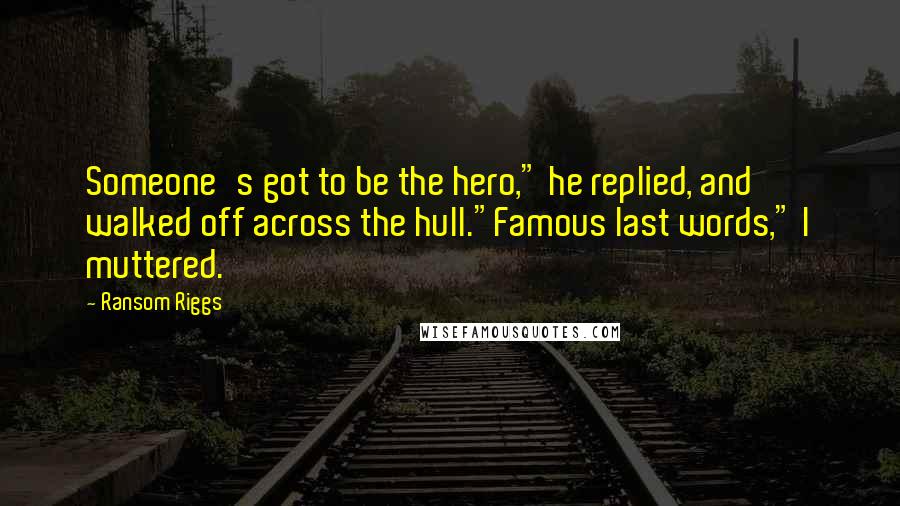 Ransom Riggs Quotes: Someone's got to be the hero," he replied, and walked off across the hull."Famous last words," I muttered.