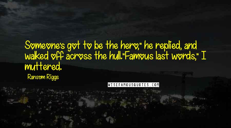 Ransom Riggs Quotes: Someone's got to be the hero," he replied, and walked off across the hull."Famous last words," I muttered.