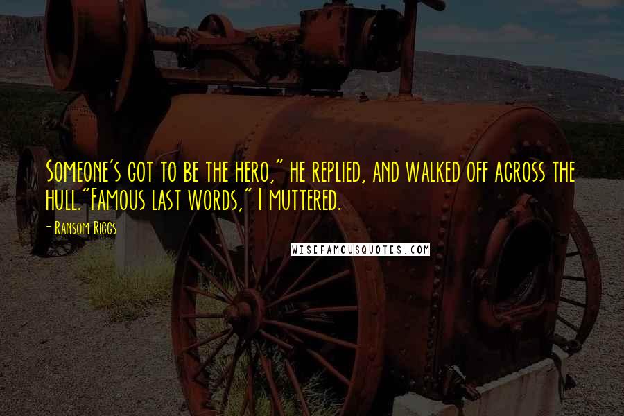 Ransom Riggs Quotes: Someone's got to be the hero," he replied, and walked off across the hull."Famous last words," I muttered.