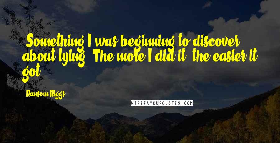 Ransom Riggs Quotes: (Something I was beginning to discover about lying: The more I did it, the easier it got.)