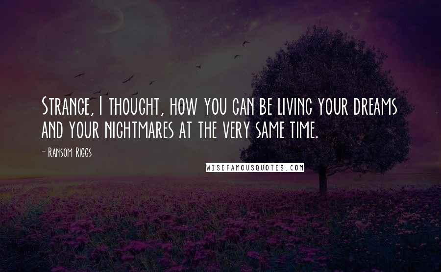 Ransom Riggs Quotes: Strange, I thought, how you can be living your dreams and your nightmares at the very same time.