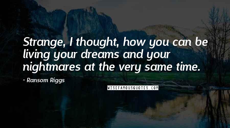 Ransom Riggs Quotes: Strange, I thought, how you can be living your dreams and your nightmares at the very same time.