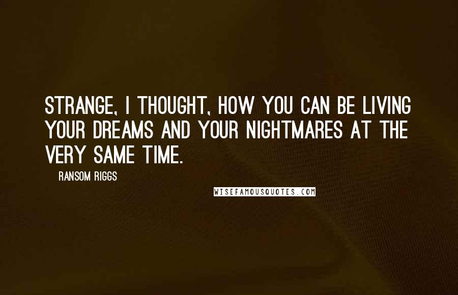 Ransom Riggs Quotes: Strange, I thought, how you can be living your dreams and your nightmares at the very same time.