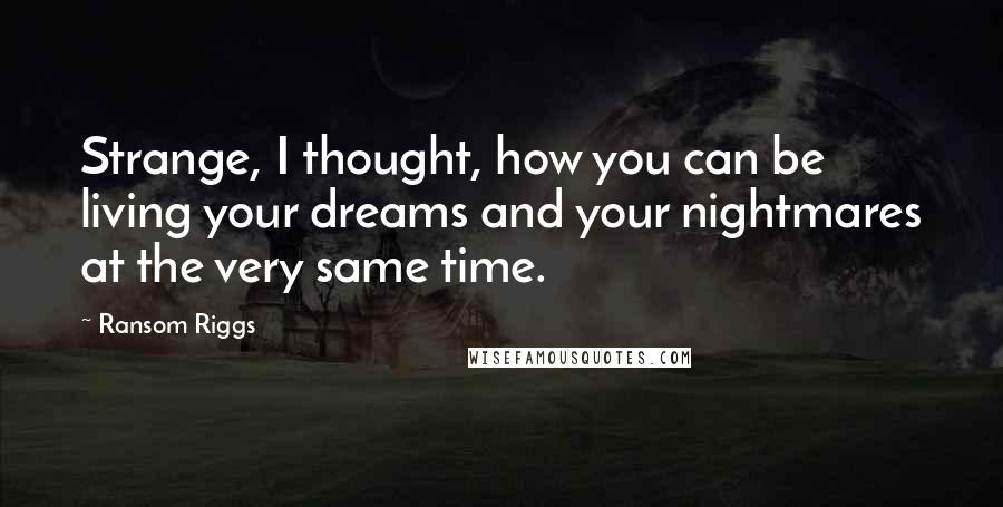 Ransom Riggs Quotes: Strange, I thought, how you can be living your dreams and your nightmares at the very same time.