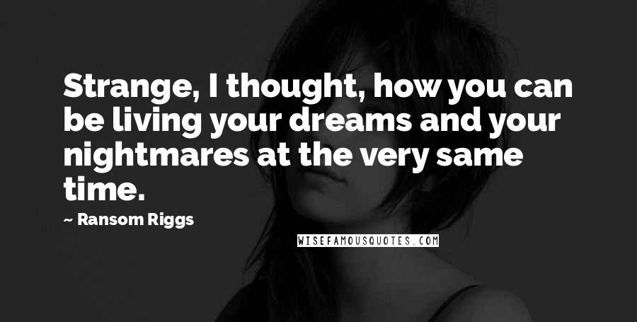 Ransom Riggs Quotes: Strange, I thought, how you can be living your dreams and your nightmares at the very same time.