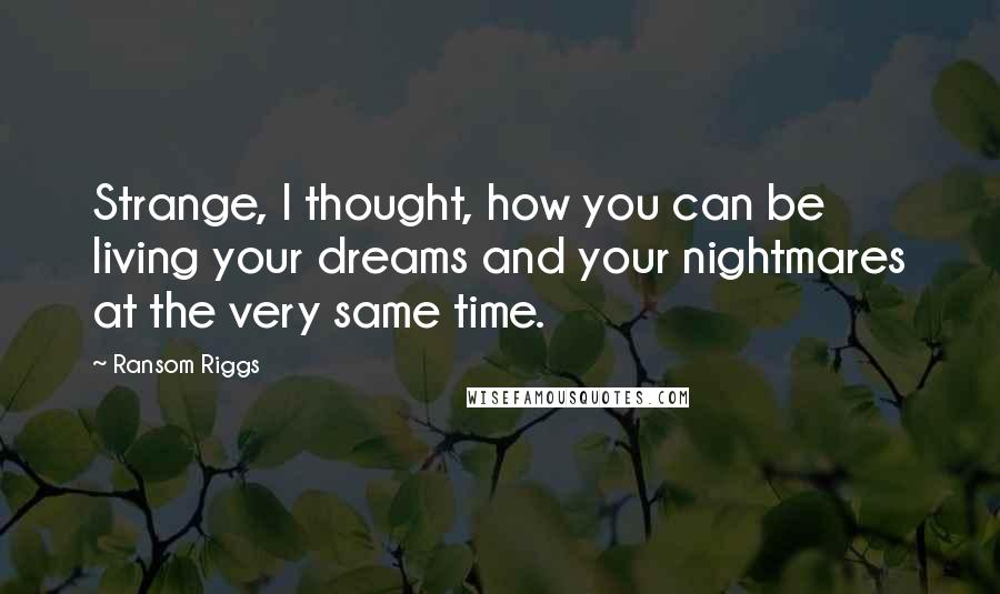 Ransom Riggs Quotes: Strange, I thought, how you can be living your dreams and your nightmares at the very same time.