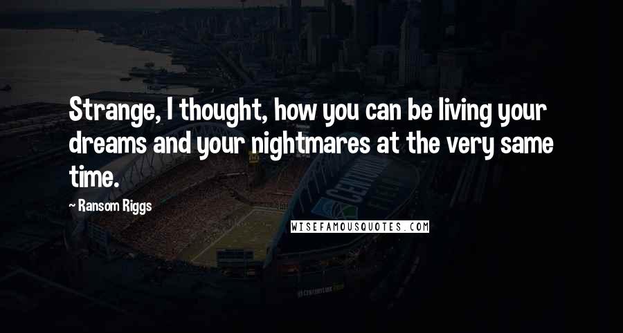 Ransom Riggs Quotes: Strange, I thought, how you can be living your dreams and your nightmares at the very same time.