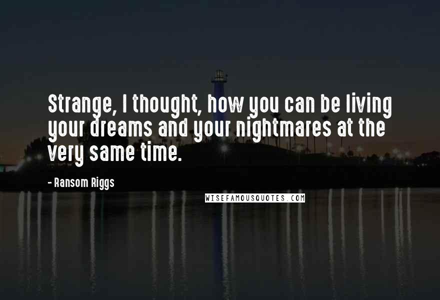 Ransom Riggs Quotes: Strange, I thought, how you can be living your dreams and your nightmares at the very same time.