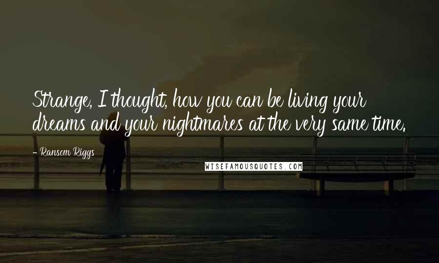 Ransom Riggs Quotes: Strange, I thought, how you can be living your dreams and your nightmares at the very same time.