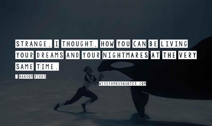 Ransom Riggs Quotes: Strange, I thought, how you can be living your dreams and your nightmares at the very same time.