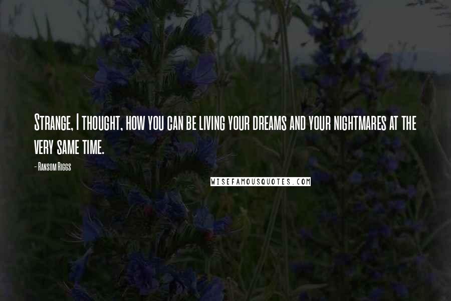 Ransom Riggs Quotes: Strange, I thought, how you can be living your dreams and your nightmares at the very same time.