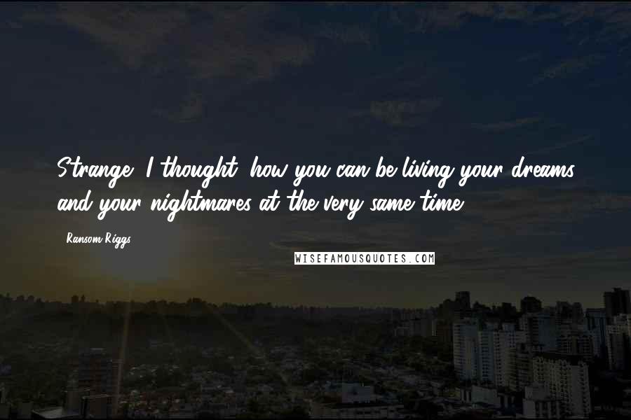 Ransom Riggs Quotes: Strange, I thought, how you can be living your dreams and your nightmares at the very same time.