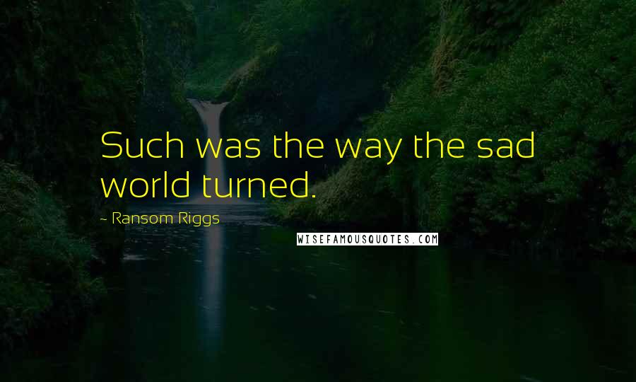 Ransom Riggs Quotes: Such was the way the sad world turned.