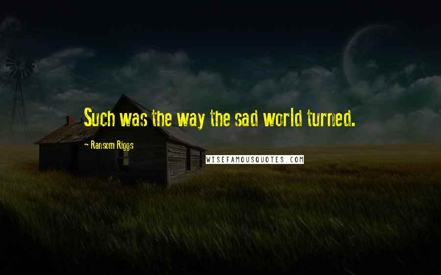 Ransom Riggs Quotes: Such was the way the sad world turned.