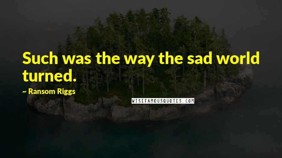 Ransom Riggs Quotes: Such was the way the sad world turned.