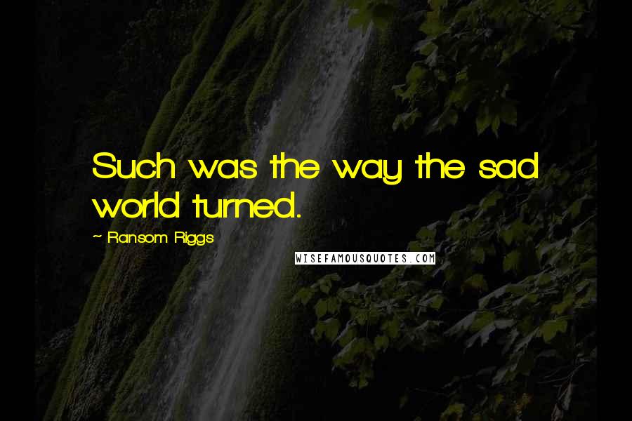 Ransom Riggs Quotes: Such was the way the sad world turned.