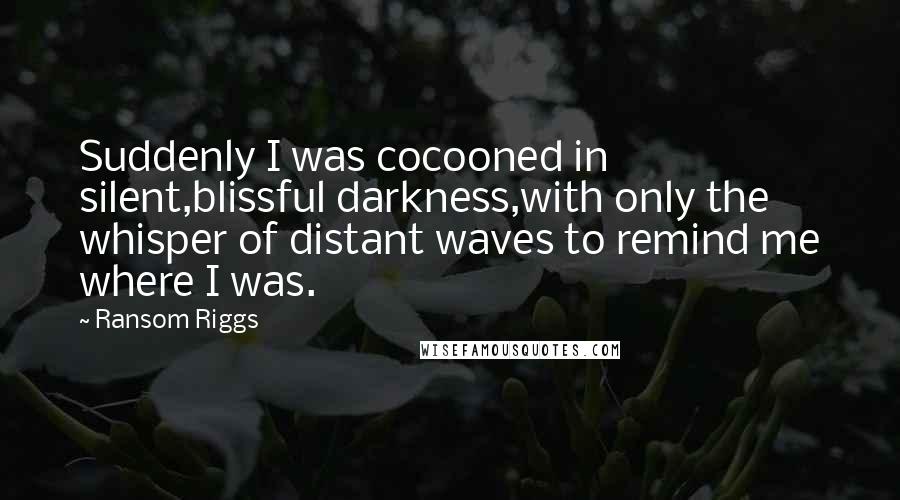 Ransom Riggs Quotes: Suddenly I was cocooned in silent,blissful darkness,with only the whisper of distant waves to remind me where I was.