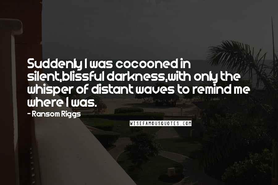 Ransom Riggs Quotes: Suddenly I was cocooned in silent,blissful darkness,with only the whisper of distant waves to remind me where I was.