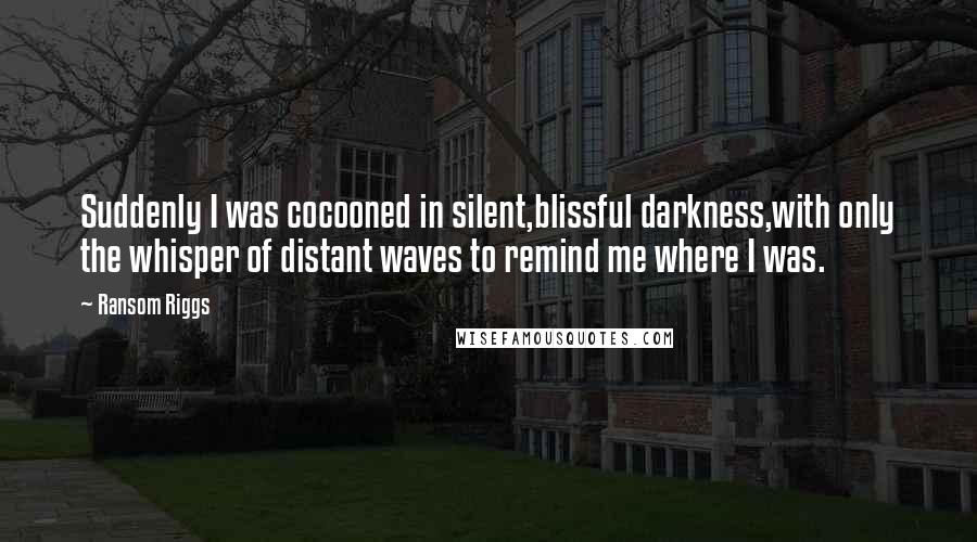 Ransom Riggs Quotes: Suddenly I was cocooned in silent,blissful darkness,with only the whisper of distant waves to remind me where I was.