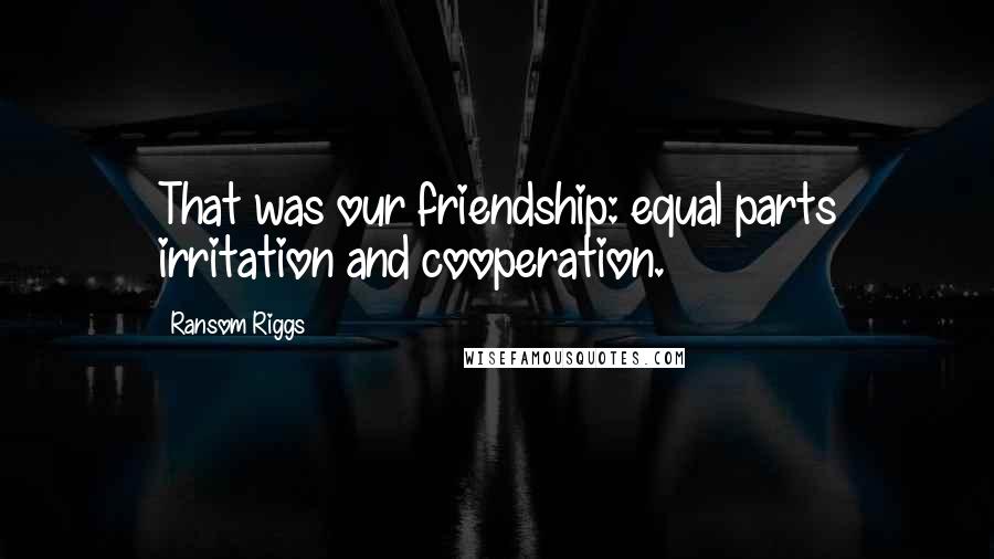 Ransom Riggs Quotes: That was our friendship: equal parts irritation and cooperation.