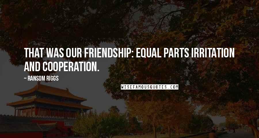 Ransom Riggs Quotes: That was our friendship: equal parts irritation and cooperation.