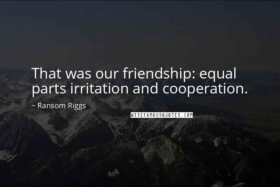 Ransom Riggs Quotes: That was our friendship: equal parts irritation and cooperation.